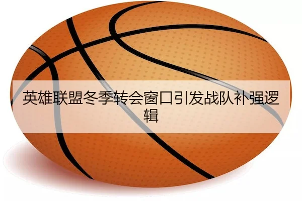 英雄联盟冬季转会窗口引发战队补强逻辑
